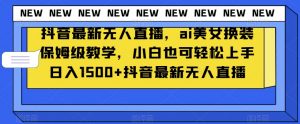 抖音最新无人直播，ai美女换装保姆级教学，小白也可轻松上手日入1500+【揭秘】-副业资源站