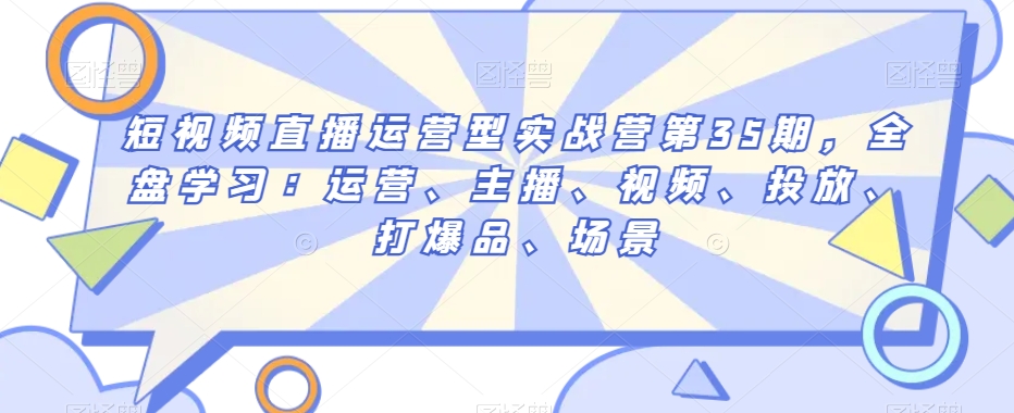 短视频直播运营型实战营第35期，全盘学习：运营、主播、视频、投放、打爆品、场景-副业资源站