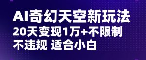 AI奇幻天空，20天变现五位数玩法，不限制不违规不封号玩法，适合小白操作【揭秘】-副业资源站