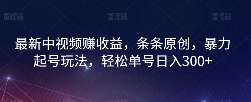 最新中视频赚收益，条条原创，暴力起号玩法，轻松单号日入300+【揭秘】-副业资源站