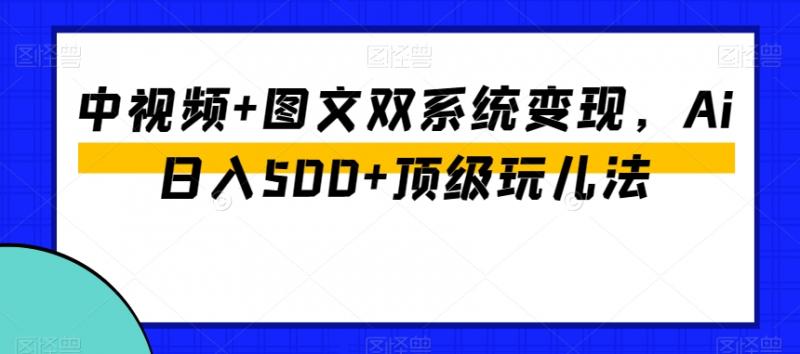 中视频+图文双系统变现，Ai日入500+顶级玩儿法-副业资源站