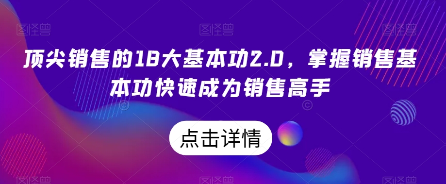 顶尖销售的18大基本功2.0，掌握销售基本功快速成为销售高手-副业资源站