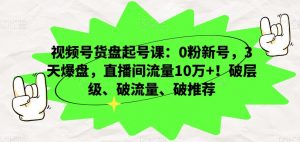 视频号货盘起号课：0粉新号，3天爆盘，直播间流量10万+！破层级、破流量、破推荐-副业资源站