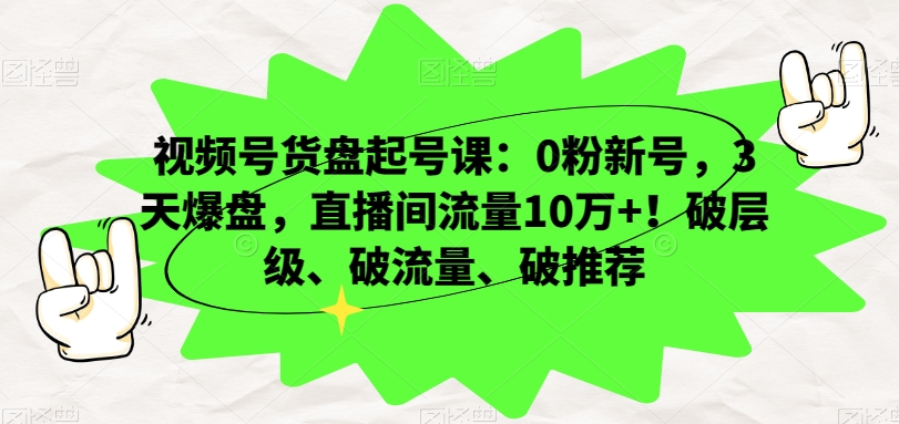 视频号货盘起号课：0粉新号，3天爆盘，直播间流量10万+！破层级、破流量、破推荐-副业资源站