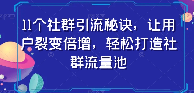 11个社群引流秘诀，让用户裂变倍增，轻松打造社群流量池-副业资源站