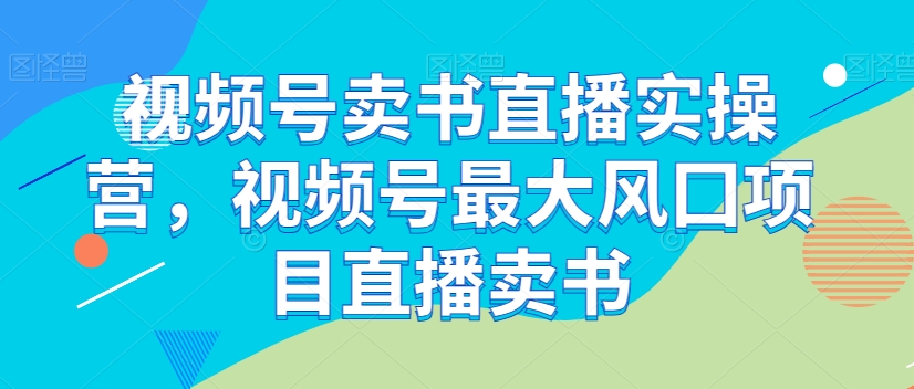 视频号卖书直播实操营，视频号最大风囗项目直播卖书-副业资源站