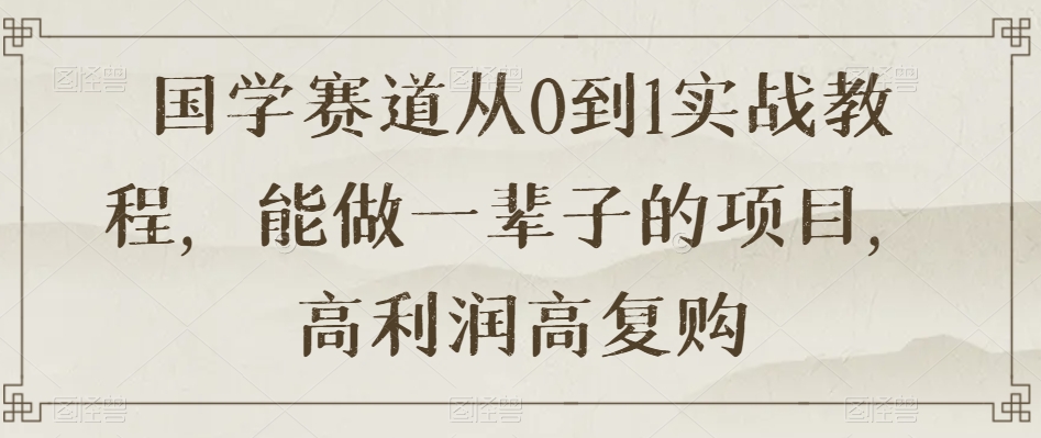 国学赛道从0到1实战教程，能做一辈子的项目，高利润高复购-副业资源站