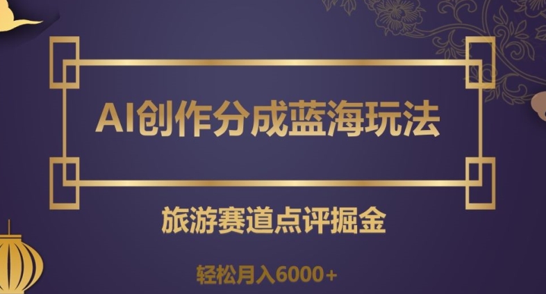 AI创作分成蓝海玩法，旅游赛道点评掘金，轻松月入6000+【揭秘】-副业资源站