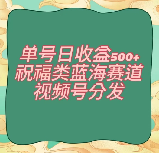 单号日收益500+、祝福类蓝海赛道、视频号分发【揭秘】-副业资源站