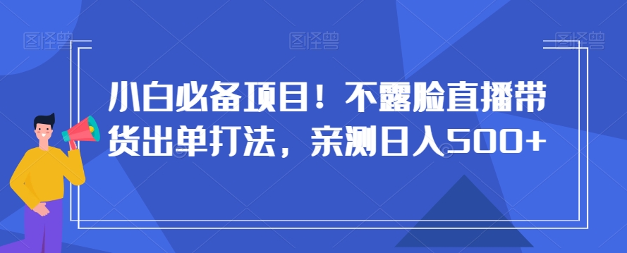 小白必备项目！不露脸直播带货出单打法，亲测日入500+【揭秘】-副业资源站