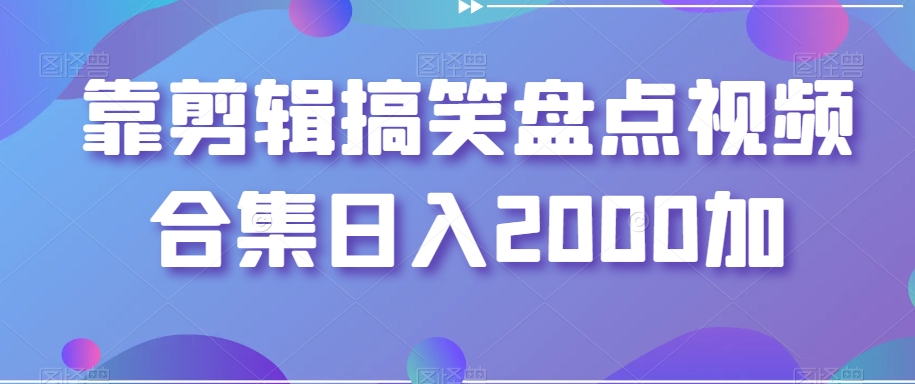 靠剪辑搞笑盘点视频合集日入2000加【揭秘】-副业资源站