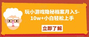 玩小游戏隐秘档案月入5-10w+小白轻松上手【揭秘】-副业资源站