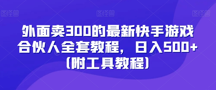 外面卖300的最新快手游戏合伙人全套教程，日入500+（附工具教程）-副业资源站