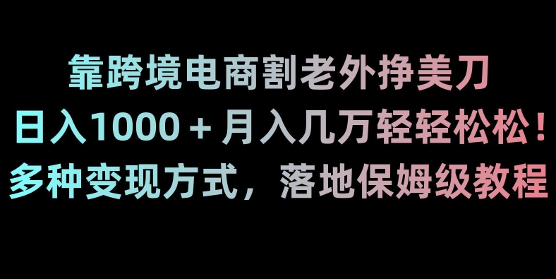 靠跨境电商割老外挣美刀，日入1000＋月入几万轻轻松松！多种变现方式，落地保姆级教程【揭秘】-副业资源站