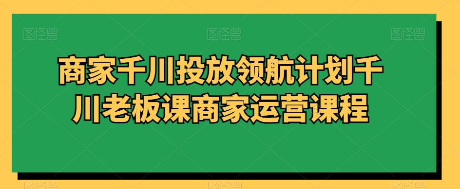 商家千川投放领航计划千川老板课商家运营课程-副业资源站