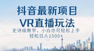 抖音最新VR直播玩法，史诗级教学，小白也可轻松上手轻松日入1500+【揭秘】-副业资源站