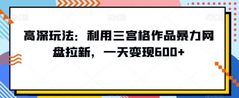 高深玩法：利用三宫格作品暴力网盘拉新，一天变现600+【揭秘】-副业资源站