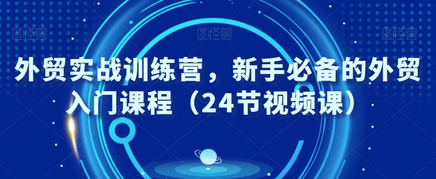 外贸实战训练营，新手必备的外贸入门课程（24节视频课）-副业资源站