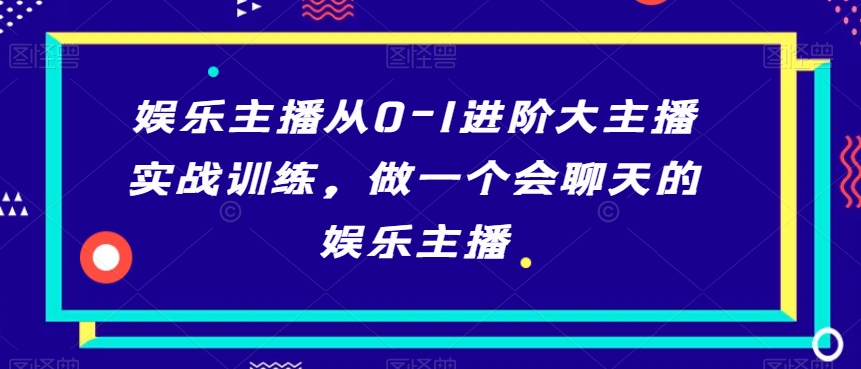 娱乐主播从0-1进阶大主播实战训练，做一个会聊天的娱乐主播-副业资源站