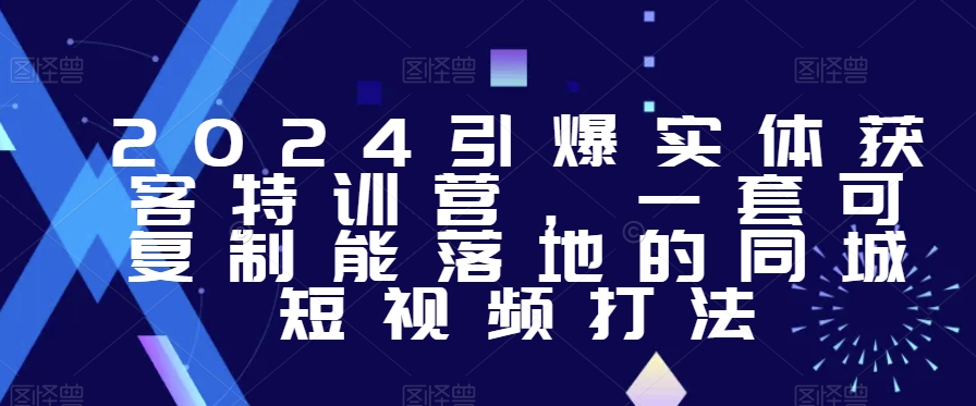 2024引爆实体获客特训营，​一套可复制能落地的同城短视频打法-副业资源站