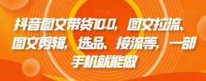 抖音图文带货10.0，图文拉流、图文剪辑，选品、接流等，一部手机就能做-副业资源站