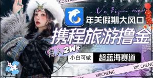 年关假期大风口,携程旅游撸金,超蓝海赛道,月入2w+【揭秘】-副业资源站