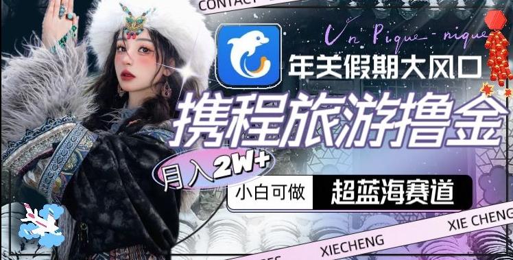 年关假期大风口,携程旅游撸金,超蓝海赛道,月入2w+【揭秘】-副业资源站