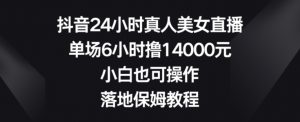 抖音24小时真人美女直播,单场6小时撸14000元,小白也可操作,落地保姆教程【揭秘】-副业资源站