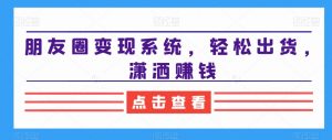 朋友圈变现系统，轻松出货，潇洒赚钱-副业资源站