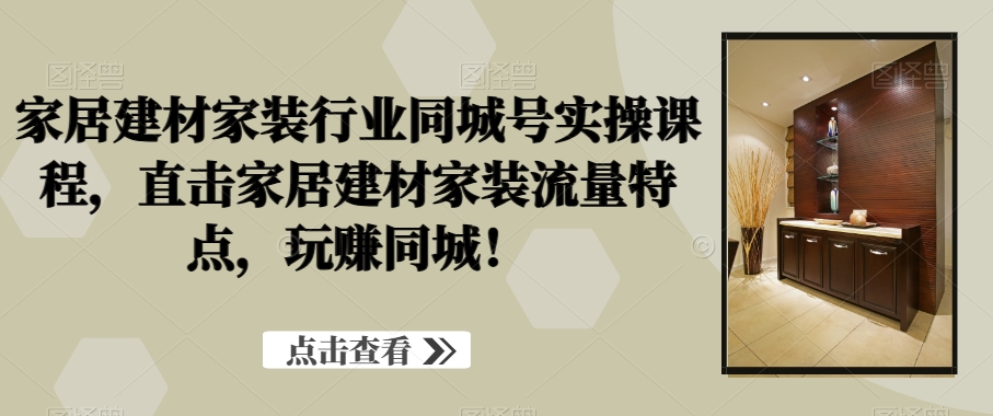 家居建材家装行业同城号实操课程，直击家居建材家装流量特点，玩赚同城！-副业资源站