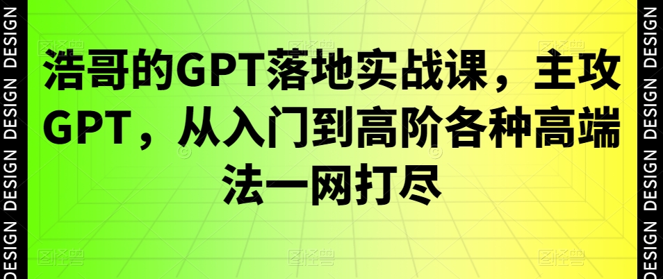 浩哥的GPT落地实战课，主攻GPT，从入门到高阶各种高端法一网打尽-副业资源站