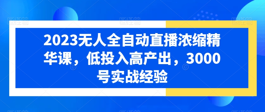 2023无人全自动直播浓缩精华课，低投入高产出，3000号实战经验-副业资源站