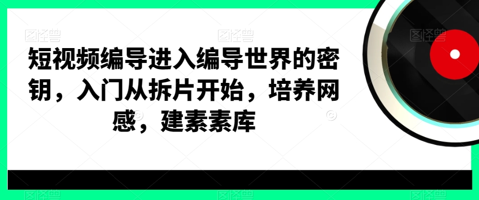 短视频编导进入编导世界的密钥，入门从拆片开始，培养网感，建素素库-副业资源站