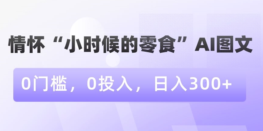 情怀“小时候的零食”AI图文，0门槛，0投入，日入300+【揭秘】-副业资源站