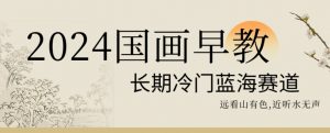 2024国画早教，长期冷门蓝海赛道【揭秘】-副业资源站