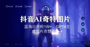 抖音用AI生成奇特图片GPT4玩法，蓝海日涨粉1W+，生成几张图片点赞破6w+【揭秘】-副业资源站