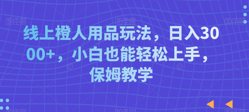 线上橙人用品玩法，日入3000+，小白也能轻松上手，保姆教学【揭秘】-副业资源站