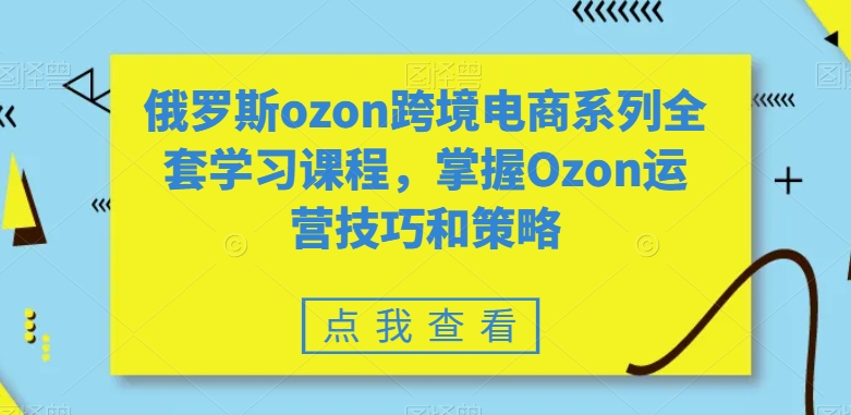 俄罗斯ozon跨境电商系列全套学习课程，掌握Ozon运营技巧和策略-副业资源站