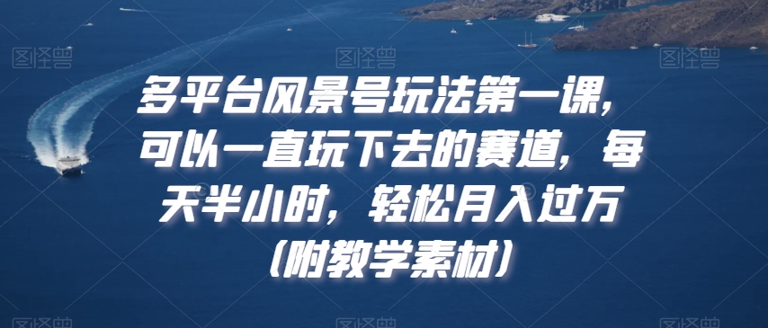 多平台风景号玩法第一课，可以一直玩下去的赛道，每天半小时，轻松月入过万（附教学素材）【揭秘】-副业资源站