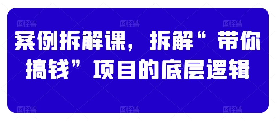 案例拆解课，拆解“带你搞钱”项目的底层逻辑-副业资源站