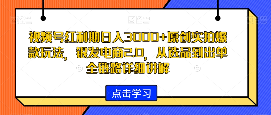 视频号红利期日入3000+原创实拍爆款玩法，银发电商2.0，从选品到出单全链路详细讲解【揭秘】-副业资源站