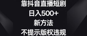 靠抖音直播短剧，日入500+，新方法、不提示版权违规【揭秘】-副业资源站