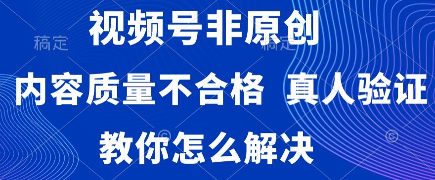 视频号非原创，内容质量不合格，真人验证，违规怎么解决【揭秘】-副业资源站