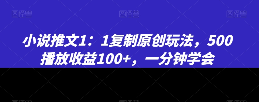 小说推文1：1复制原创玩法，500播放收益100+，一分钟学会【揭秘】-副业资源站