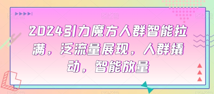 2024引力魔方人群智能拉满，​泛流量展现，人群撬动，智能放量-副业资源站