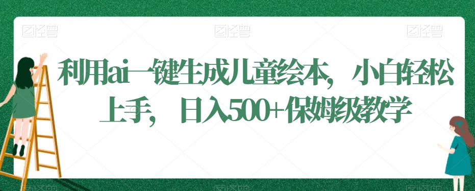 利用ai一键生成儿童绘本，小白轻松上手，日入500+保姆级教学【揭秘】-副业资源站