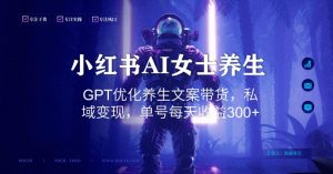 小红书AI女士养生，GPT优化养生文案带货，私域变现，单号每天收益300+【揭秘】-副业资源站
