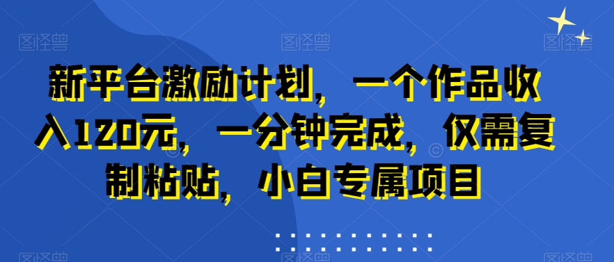 新平台激励计划，一个作品收入120元，一分钟完成，仅需复制粘贴，小白专属项目【揭秘】-副业资源站