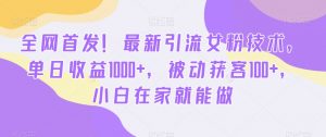 全网首发！最新引流女粉技术，单日收益1000+，被动获客100+，小白在家就能做【揭秘】-副业资源站
