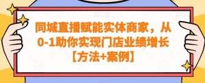 同城直播赋能实体商家，从0-1助你实现门店业绩增长【方法+案例】-副业资源站